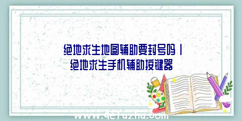 「绝地求生地图辅助要封号吗」|绝地求生手机辅助按键器